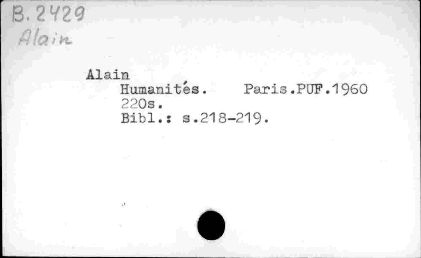 ﻿B.2V29
Z7/c> in,
Alain Humanites.	Paris.PUF.1960
220s.
Bibi.: s.218-219-